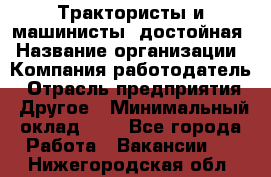 Трактористы и машинисты. достойная › Название организации ­ Компания-работодатель › Отрасль предприятия ­ Другое › Минимальный оклад ­ 1 - Все города Работа » Вакансии   . Нижегородская обл.